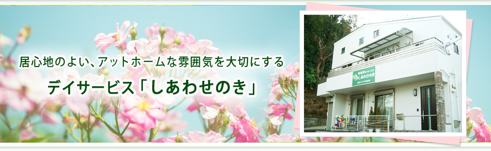 居心地のよい、アットホームな雰囲気を大切にする 港北区デイサービス「しあわせのき」 安心して楽しんで頂ける介護サポートを、ご家族の気持ちに寄り添う介護サービスを心がけています。